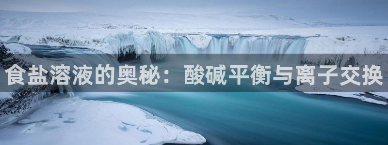 威九国际8ⅹ8x：食盐溶液的奥秘：酸碱平衡与离子交换